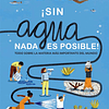 SIN AGUA, NADA ES POSIBLE : TODO SOBRE LA MATERIA MAS IMPORTANTE DEL MUNDO