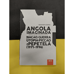 Alexandra Santos - Angola imaginada. Nação, guerra e utopia na ficção de Pepetela (1971-1996)