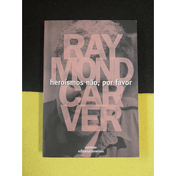 Raymond Carver - Heroísmos não, por favor