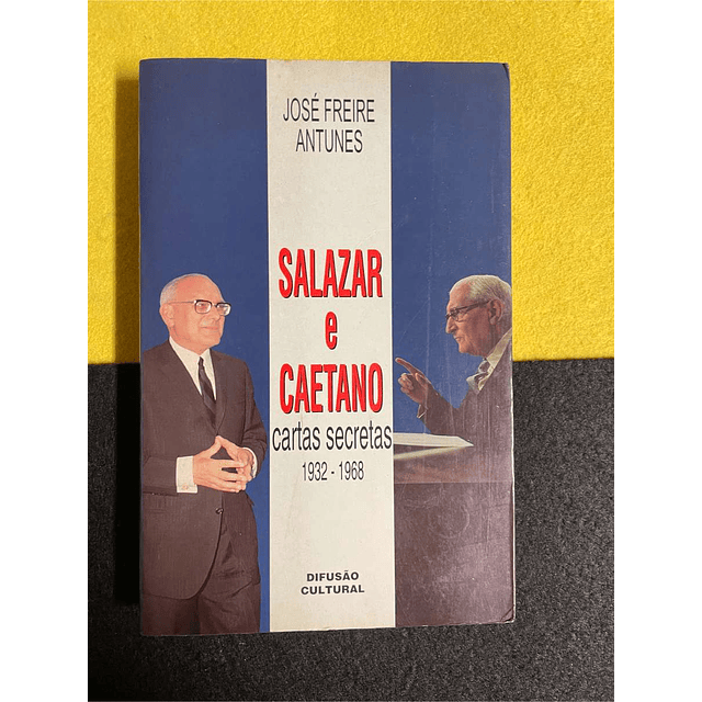 José Freire Antunes - Salazar e Caetano: Cartas secretas 1932-1968
