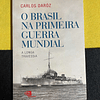 Carlos Daróz - O Brasil na primeira guerra mundial: A longa travessia