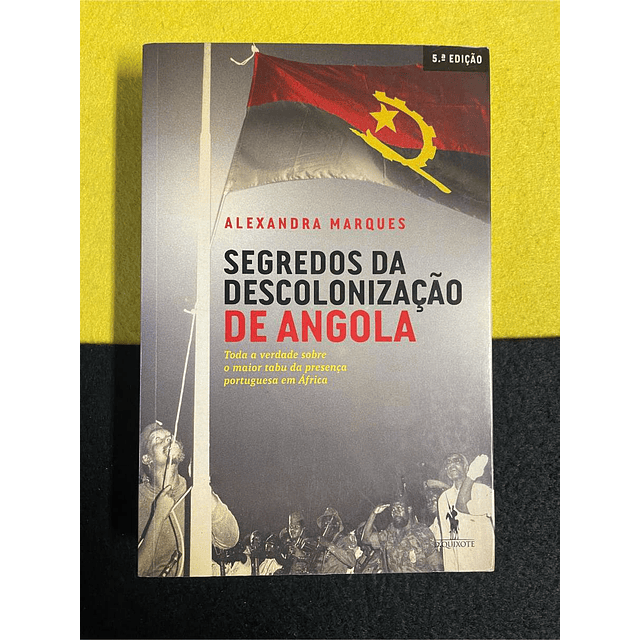 Alexandra Marques - Segredos da descolonização de Angola: Toda a verdade sobre o maior tabu da presença portuguesa em África