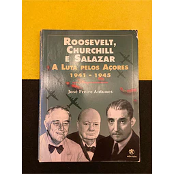 José Freire Antunes - Roosevelt, Churchill e Salazar: A luta pelos Açores 1941-1945