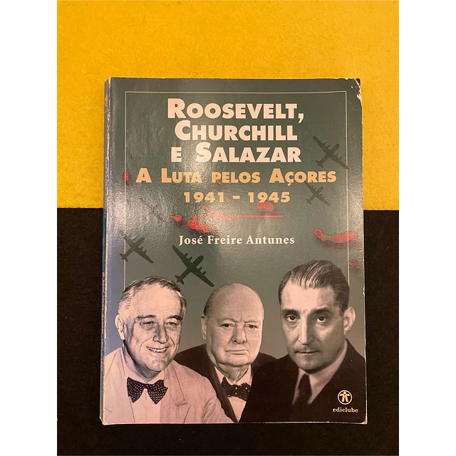 José Freire Antunes - Roosevelt, Churchill e Salazar: A luta pelos Açores 1941-1945