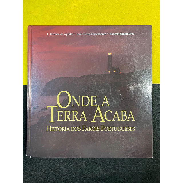 J. Teixeira de Aguilar - Onde a Terra Acaba: História dos faróis Portugueses