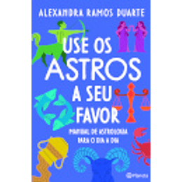 Use os Astros a Seu Favor - Manual de Astrologia para o Dia a Dia