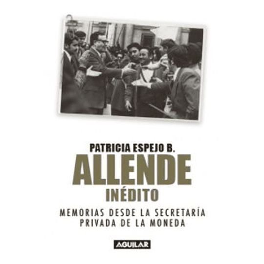 Allende Inedito : Memorias Desde La Secretaria Privada De La Moneda (Salvador Allende)