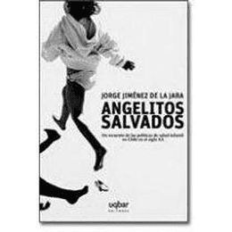 Angelitos Salvados : Un Recuento De Las Politicas De Salud Infantil En Chile En El Siglo Xx