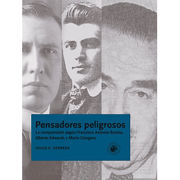 Pensadores Peligrosos : La Comprension  Segun Francisco Encina, Alberto Edwards Y Mario Gongora