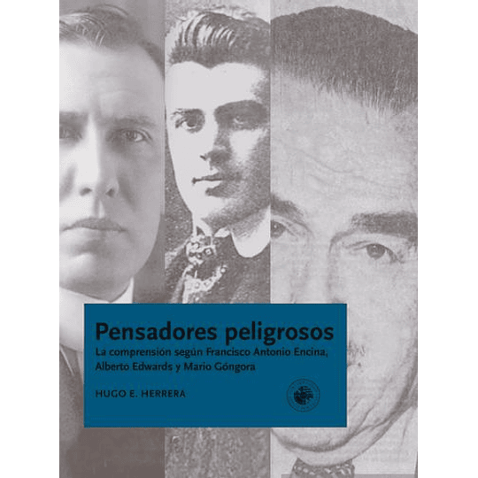 Pensadores Peligrosos : La Comprension  Segun Francisco Encina, Alberto Edwards Y Mario Gongora