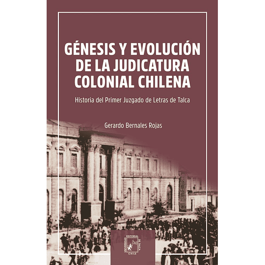 Genesis Y Evolucion De La Judicatura Colonial Chilena: Historia Del Primer Huzgado De Letras De Talca