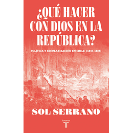 ¿Que Hacer Con Dios En La Republica? Politica Y Secularizacion En Chile (1845-1885)