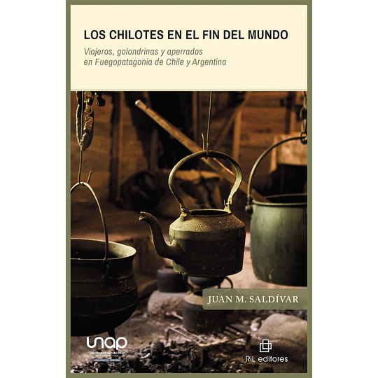 Los Chilotes En El Fin Del Mundo: Viajeros, Golondrinas Y Aperrados En Fuegopatagonia De Chile Y Argentina