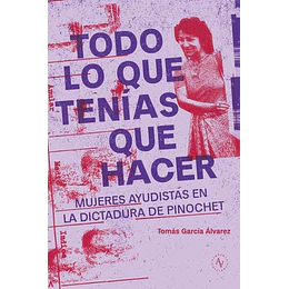 Todo Lo Que Tenias Que Hacer: Mujeres Ayudistas En La Dictadura De Pinochet