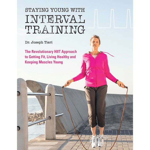 Staying Young with Interval Training: The Revolutionary HIIT Approach to Being Fit, Strong and Healthy at Any Age