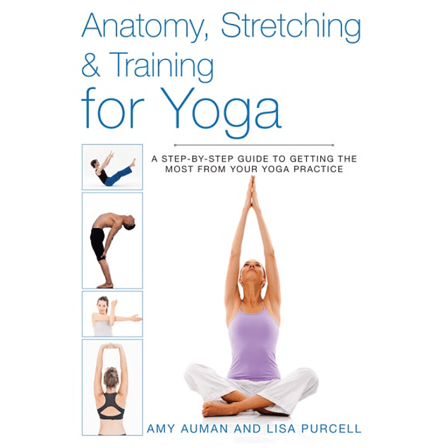  Anatomy, Stretching & Training for Yoga: A Step-by-Step Guide to Getting the Most from Your Yoga Practice 
