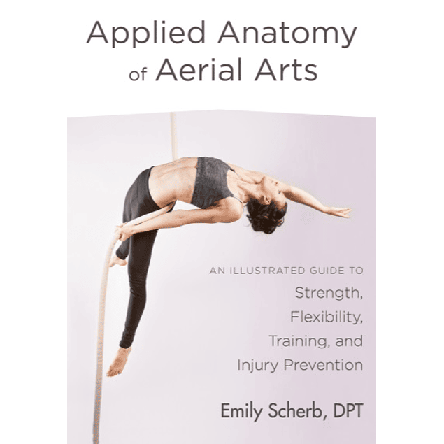 Applied Anatomy of Aerial Arts: An Illustrated Guide to Strength, Flexibility, Training, and Injury Prevention