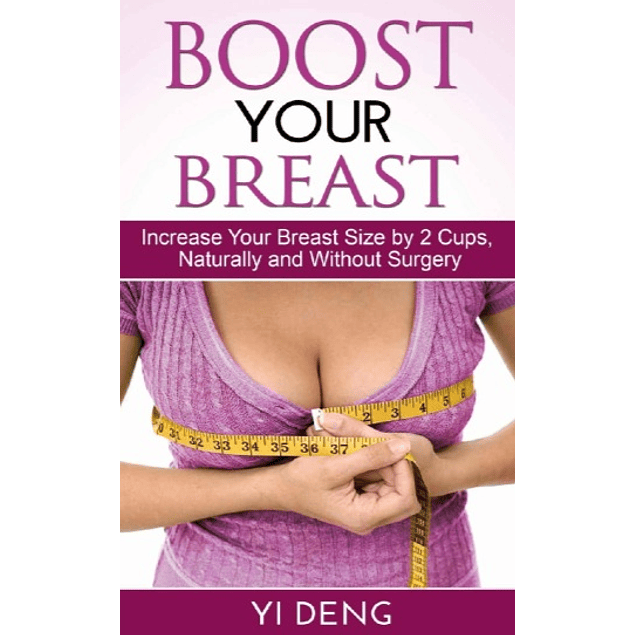 Boost Your Boobs Increase Your Breast Size by 2 Cups, Naturally and Without Surgery: The Most Effective Natural Breast Enlargement Techniques That Have Already Changed The Lives of Over 7591 Women