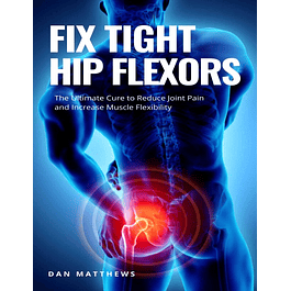Fix Tight Hip Flexors: The Ultimate Cure to Reduce Joint Pain and Increase Muscle Flexibility