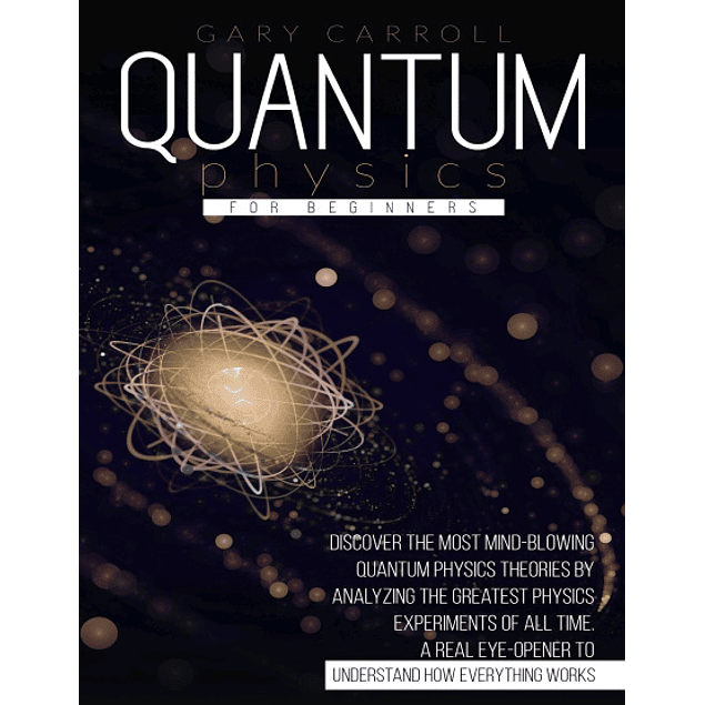 Quantum Physics for Beginners: Discover the Most Mind-Blowing Quantum Physics Theories by Analyzing the Greatest Physics Experiments of All Time. A Real Eye-Opener to Understand How Everything Works