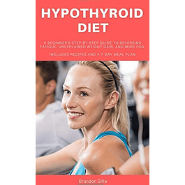 Hypothyroid Diet: A Beginner's Step-by-Step Guide To Reversing Fatigue, Unexplained Weight Gain, and Mind Fog: Includes Recipes and a 7-Day Meal Plan