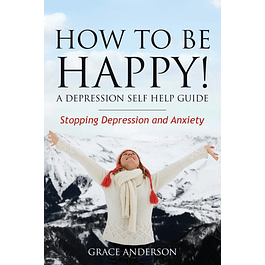 How to Be Happy! A Depression Self Help Guide: Stopping Depression and Anxiety