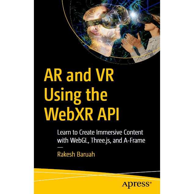 AR and VR Using the WebXR API: Learn to Create Immersive Content with WebGL, Three.js, and A-Frame