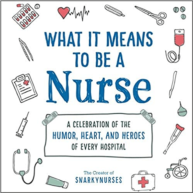 What It Means to Be a Nurse: A Celebration of the Humor, Heart, and Heroes of Every Hospital
