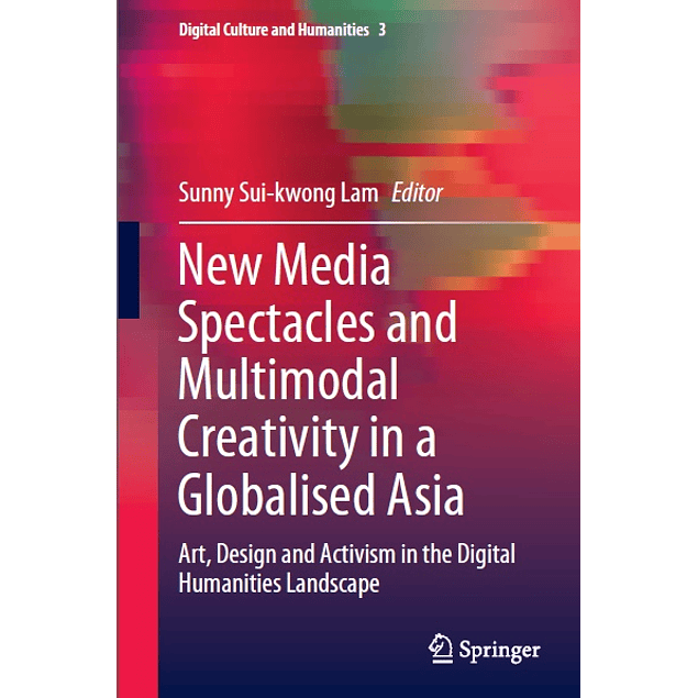 New Media Spectacles and Multimodal Creativity in a Globalised Asia: Art, Design and Activism in the Digital Humanities Landscape