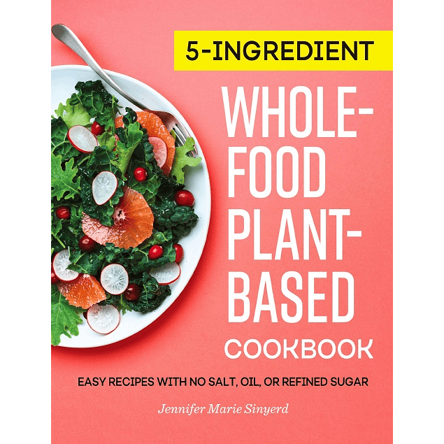 5-Ingredient Whole-Food, Plant-Based Cookbook: Easy Recipes with No Salt, Oil, or Refined Sugar