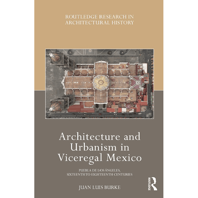 Architecture and Urbanism in Viceregal Mexico: Puebla de los Ángeles, Sixteenth to Eighteenth Centuries