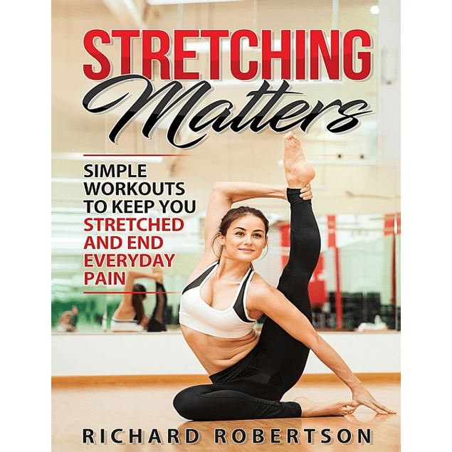 Stretching Matters: Simple Workouts to Keep You Stretched and End Everyday Pain