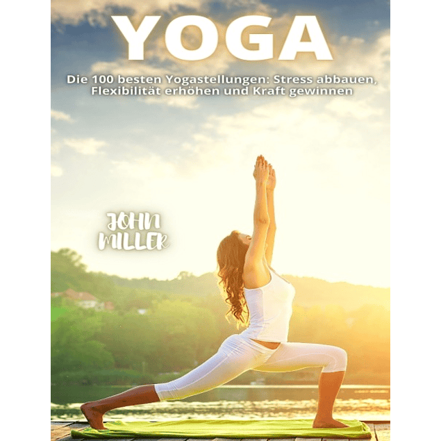 YOGA: Die 100 besten Yogastellungen: Stress abbauen, Flexibilität erhöhen und Kraft gewinnen (German Edition)