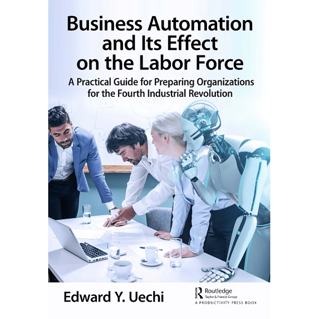 Business Automation and Its Effect on the Labor Force: A Practical Guide for Preparing Organizations for the Fourth Industrial Revolution