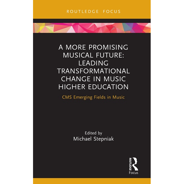 A More Promising Musical Future: Leading Transformational Change in Music Higher Education: CMS Emerging Fields in Music 