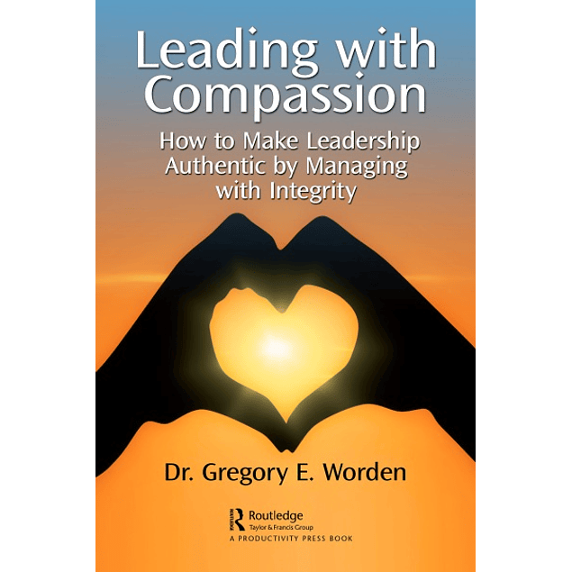 Leading with Compassion: How to Make Leadership Authentic by Managing with Integrity
