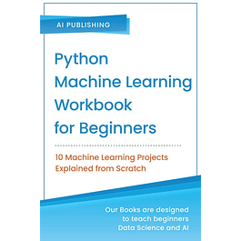 Python Machine Learning Workbook for Beginners: 10 Machine Learning Projects Explained from Scratch