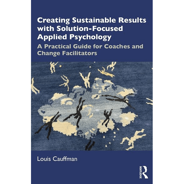 Creating Sustainable Results with Solution-Focused Applied Psychology: A Practical Guide for Coaches and Change Facilitators 