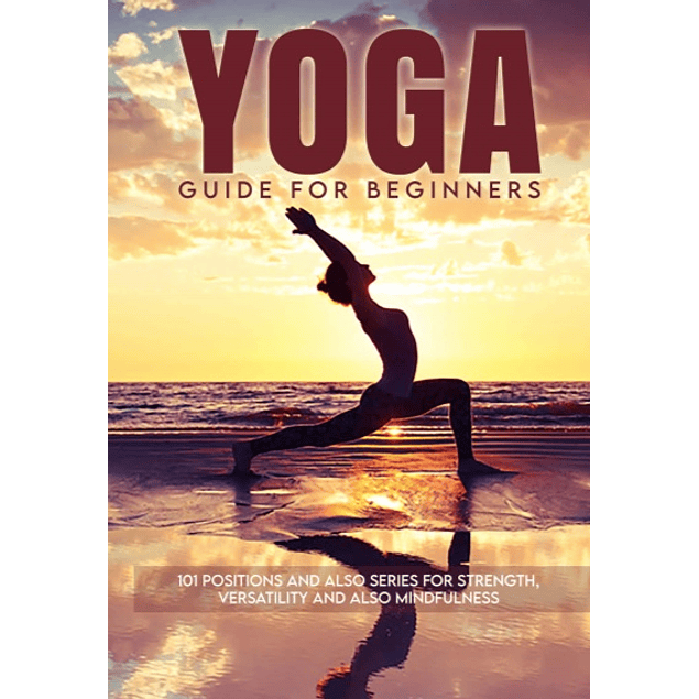 Yoga Guide for Beginners: 101 Positions and also Series for Strength, Versatility and also Mindfulness 
