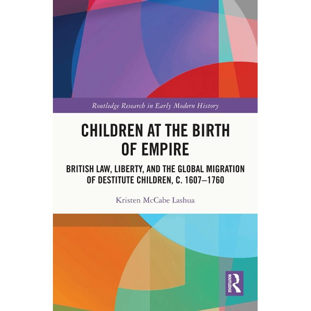Children at the Birth of Empire: British Law, Liberty, and the Global Migration of Destitute Children, c. 1607–1760