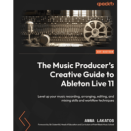 The Music Producer's Creative Guide to Ableton Live 11: Level up your music recording, arranging, editing, and mixing skills and workflow techniques