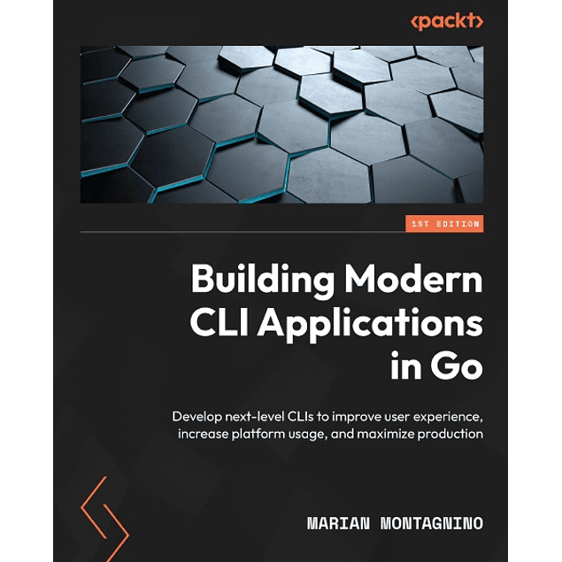Building Modern CLI Applications in Go: Develop next-level CLIs to improve user experience, increase platform usage, and maximize production