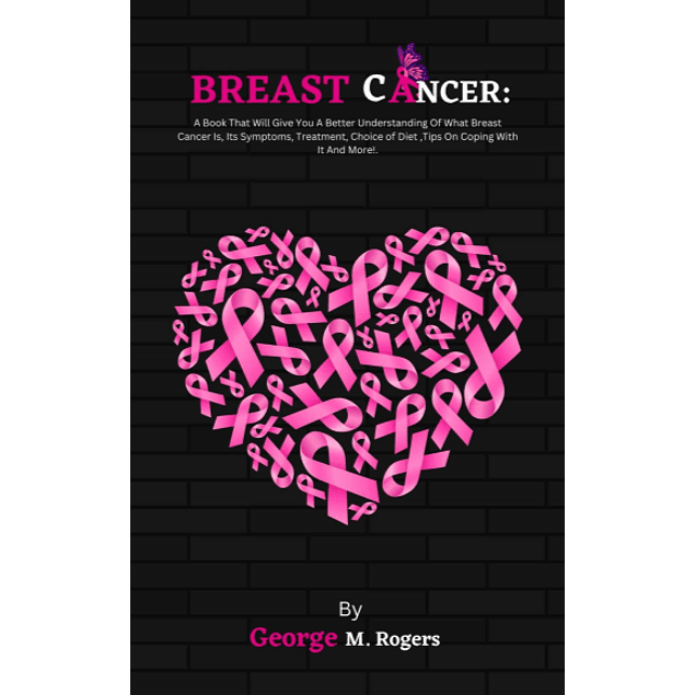 Breast Cancer: A Book That Will Give You A Better Understanding Of What Breast Cancer Is, Its Symptoms, Treatment, Choice of Diet, Tips On Coping With It And More! 