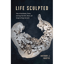 Life Sculpted: Tales of the Animals, Plants, and Fungi That Drill, Break, and Scrape to Shape the Earth