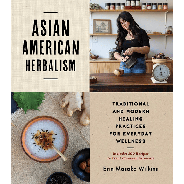 Asian American Herbalism: Traditional and Modern Healing Practices for Everyday Wellness―Includes 100 Recipes to Treat Common Ailments