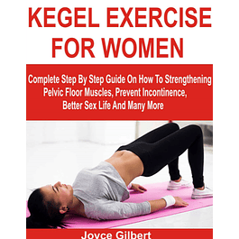 KEGEL EXERCISE FOR WOMEN: Complete Step By Step Guide On How To Strengthening Pelvic Floor Muscles, Prevent Incontinence, Better Sex Life And Many