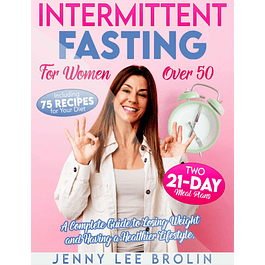INTERMITTENT FASTING FOR WOMEN OVER 50: A Complete Guide to Losing Weight and Having a Healthier Lifestyle. Including 75 Recipes for Your Diet and Two 21-Day Meal Plans 