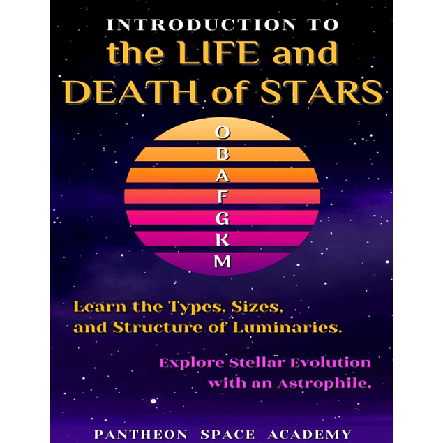 Introduction to The Life and Death of Stars: Explore Stellar Evolution with an Astrophile. Learn the Types, Sizes, and Structure of Luminaries 