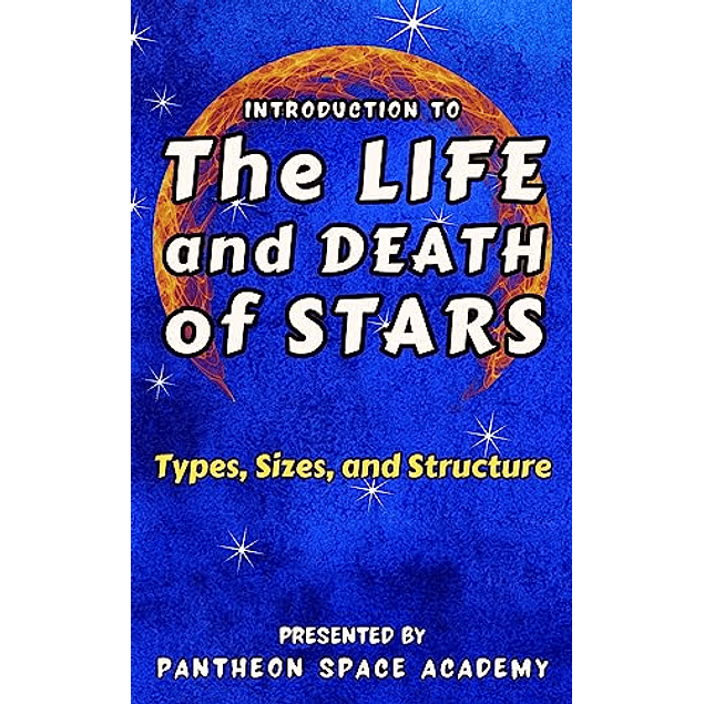 Introduction to The Life and Death of Stars: Explore Stellar Evolution with an Astrophile. Learn the Types, Sizes, and Structure of Luminaries 
