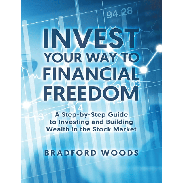 Invest Your Way to Financial Freedom: A Step-By-Step Guide to Investing and Building Wealth in the Stock Market 